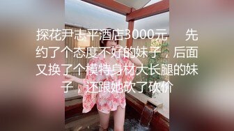 探花尹志平酒店3000元❤️先约了个态度不好的妹子，后面又换了个模特身材大长腿的妹子，还跟她砍了砍价