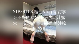 STP34103 糖心Vlog 惩罚学习不好的骚妹妹 白虎泛汁蜜穴 一滑到底上头抽插 美妙榨射 淳儿