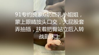 91专约良家G奶巨乳小姐姐，蒙上眼睛按头口交，大屁股套弄抽插，扶着肥臀站立后入转战到床上