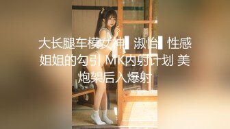 大长腿车模女神▌淑怡▌性感姐姐的勾引 MK内射计划 美炮架后入爆射