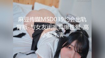 麻豆传媒MSD039约会出轨背叛-与女友闺蜜口爆性爱-高小颜主演