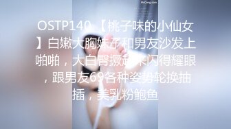 OSTP140 【桃子味的小仙女】白嫩大胸妹子和男友沙发上啪啪，大白臀撅起来闪得耀眼，跟男友69各种姿势轮换抽插，美乳粉鲍鱼