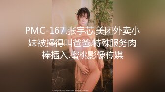 PMC-167.张宇芯.美团外卖小妹被操得叫爸爸.特殊服务肉棒插入.蜜桃影像传媒