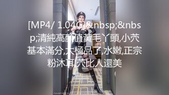 [MP4/ 1.04G]&nbsp;&nbsp;清純高顏值黃毛丫頭,小茓基本滿分,太極品了,水嫩,正宗粉沐耳,茓比人還美