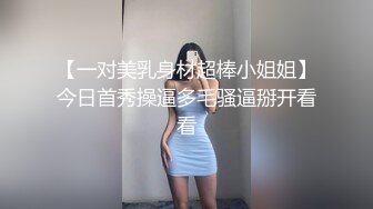 【一对美乳身材超棒小姐姐】今日首秀操逼多毛骚逼掰开看看