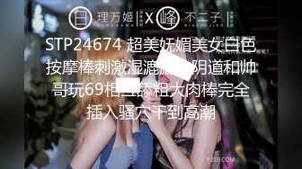 STP24674 超美妩媚美女白色按摩棒刺激湿漉漉的阴道和帅哥玩69相互舔粗大肉棒完全插入骚穴干到高潮