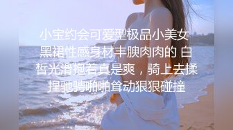 小宝约会可爱型极品小美女 黑裙性感身材丰腴肉肉的 白皙光滑抱着真是爽，骑上去揉捏驰骋啪啪耸动狠狠碰撞