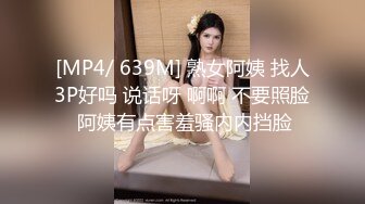 [MP4/ 639M] 熟女阿姨 找人3P好吗 说话呀 啊啊 不要照脸 阿姨有点害羞骚内内挡脸