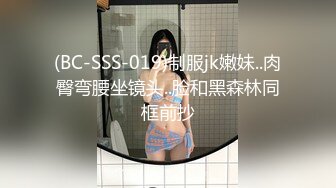 (BC-SSS-019)制服jk嫩妹..肉臀弯腰坐镜头..脸和黑森林同框前抄