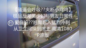 【骚逼会呼吸??夹断小鸡鸡】极品反差美少妇与男友日常性爱自拍??翘臀后入猛烈冲刺 从卫生间操到床上 高清1080P原版