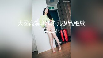 大圈高端,36E豪乳极品,继续第二炮