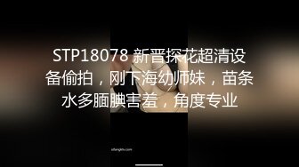 STP18078 新晋探花超清设备偷拍，刚下海幼师妹，苗条水多腼腆害羞，角度专业