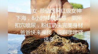 第一美女-颜值区网红级女神下海，8小时持续诱惑，厕所扣穴喷尿，粉红奶头完美身材，爸爸快来操我，说啊嗲嗲骚话多