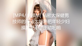 [MP4/ 998M] 私密大保健男技师的手法太娴熟把年轻少妇摸的受不了主动啪啪