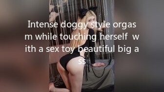 Intense doggy style orgasm while touching herself  with a sex toy beautiful big ass