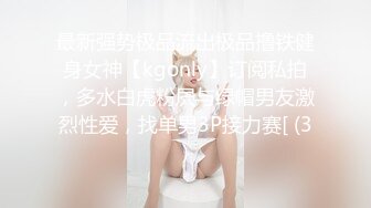 最新强势极品流出极品撸铁健身女神【kgonly】订阅私拍，多水白虎粉屄与绿帽男友激烈性爱，找单男3P接力赛[ (3)