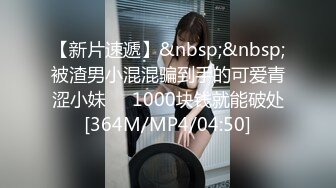 【新片速遞】&nbsp;&nbsp;被渣男小混混骗到手的可爱青涩小妹❤️1000块钱就能破处[364M/MP4/04:50]