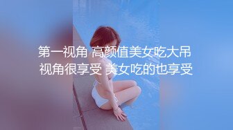 第一视角 高颜值美女吃大吊 视角很享受 美女吃的也享受