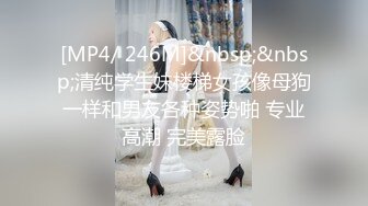 [MP4/ 246M]&nbsp;&nbsp;清纯学生妹楼梯女孩像母狗一样和男友各种姿势啪 专业高潮 完美露脸