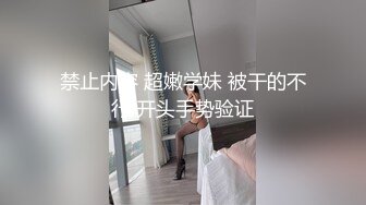 禁止内容 超嫩学妹 被干的不行 开头手势验证