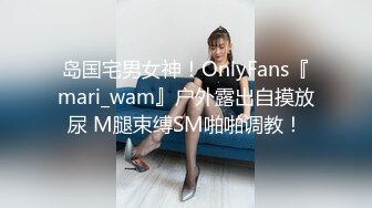 岛国宅男女神！OnlyFans『mari_wam』户外露出自摸放尿 M腿束缚SM啪啪调教！