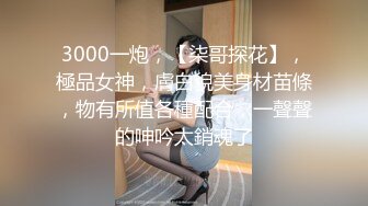 3000一炮，【柒哥探花】，極品女神，膚白貌美身材苗條，物有所值各種配合，一聲聲的呻吟太銷魂了