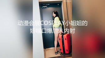 动漫会展COSPLAY小姐姐的娇喘口爆后入内射