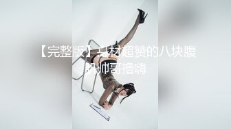 【完整版】身材超赞的八块腹肌帅哥撸嗨