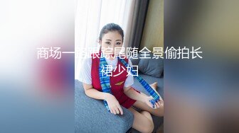 商场一路跟踪尾随全景偷拍长裙少妇