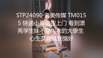 STP24090 天美传媒 TM0155 快递小哥送货上门 看到漂亮学生妹不穿內衣的大學生 心生歹意推到强奸