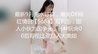 最新9月无水订购，爆火OF网红情侣【Sofia】福利⑤，国人小伙为国争光，各种玩肏00后哥伦比亚白人大美妞