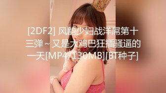 [2DF2] 风韵少妇战洋屌第十三弹～又是大鸡巴狂插骚逼的一天[MP4/130MB][BT种子]