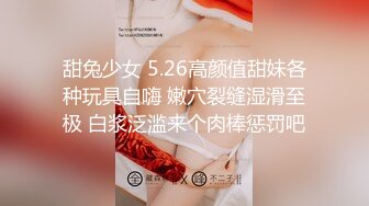 甜兔少女 5.26高颜值甜妹各种玩具自嗨 嫩穴裂缝湿滑至极 白浆泛滥来个肉棒惩罚吧