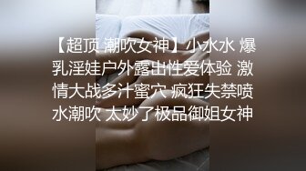 【超顶 潮吹女神】小水水 爆乳淫娃户外露出性爱体验 激情大战多汁蜜穴 疯狂失禁喷水潮吹 太妙了极品御姐女神