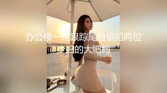 办公楼一路跟踪尾随偷拍两位少妇的大肥鲍