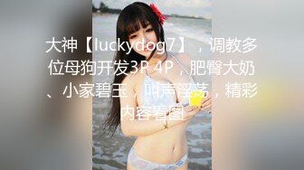 大神【luckydog7】，调教多位母狗开发3P 4P，肥臀大奶、小家碧玉，叫声淫荡，精彩内容看图