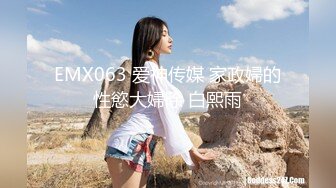 EMX063 爱神传媒 家政婦的性慾大婦除 白熙雨