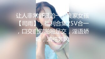 让人非常舒服的一个良家女孩【司雨】，福利合集25V合一，口交自慰啪啪足交，淫语娇喘，清纯如风