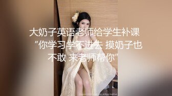 大奶子英语老师给学生补课 “你学习学不进去 摸奶子也不敢 来老师帮你”