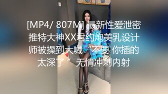 [MP4/ 807M] 最新性爱泄密推特大神XX君约炮美乳设计师被操到大喊“不要 你插的太深了 ”无情冲刺内射