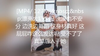 [MP4/ 127M]&nbsp;&nbsp;漂亮大奶少妇 洗澡也不安分 边洗边舞蹈 这身材真好 这屁屁咋这么发达呢 受不了了 真想后入干她