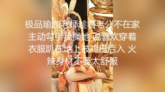 极品瑜伽老师趁着老公不在家主动勾引我操她 说喜欢穿着衣服趴在地上被鸡巴后入 火辣身材不要太舒服