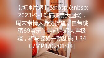 【新速片遞】&nbsp;&nbsp; 2023-9-10 情趣房大圆场，周末带情人开房操逼，自带跳蛋69互玩，叫起来超大声极骚，骑马姿势一顿乱操[1.34G/MP4/02:01:44]