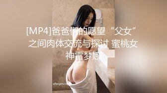 [MP4]爸爸们的愿望“父女”之间肉体交流与探讨 蜜桃女神雷梦娜