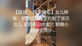 【超顶❤️鬼父偷吃】女儿婷宝✨ 梦想成真终于内射了宝贝女儿 紧致的白虎蜜穴 鲜嫩小缝吮茎榨汁