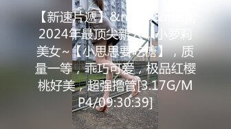 【新速片遞】&nbsp;&nbsp;2024年最顶尖新人，小萝莉美女~【小思思要吃糖】，质量一等，乖巧可爱，极品红樱桃好美，超强撸管[3.17G/MP4/09:30:39]