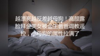 越漂亮越反差越母狗！高颜露脸拜金美女被金主爸爸调教遥控，小母狗的属性拉满了