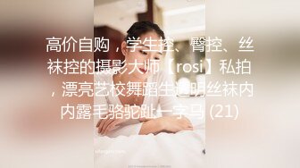 高价自购，学生控、臀控、丝袜控的摄影大师【rosi】私拍，漂亮艺校舞蹈生透明丝袜内内露毛骆驼趾一字马 (21)