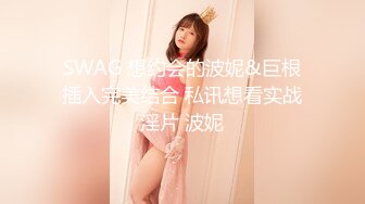 SWAG 想约会的波妮&巨根插入完美结合 私讯想看实战淫片 波妮