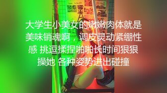 大学生小美女的嫩嫩肉体就是美味销魂啊，调皮灵动紧绷性感 挑逗揉捏啪啪长时间狠狠操她 各种姿势进出碰撞